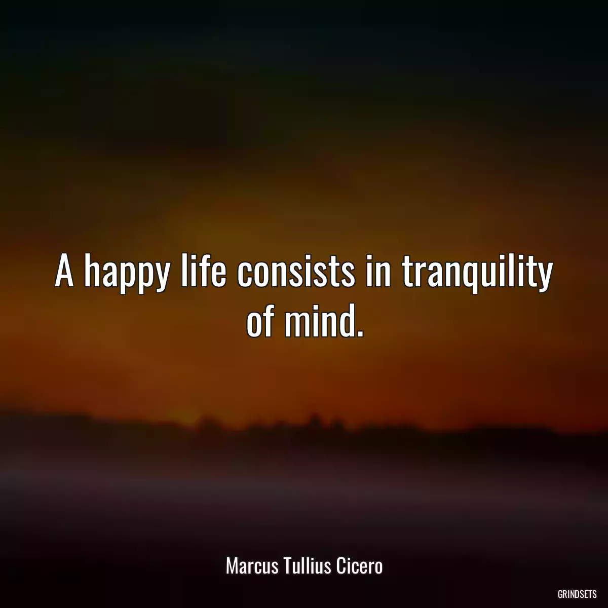 A happy life consists in tranquility of mind.