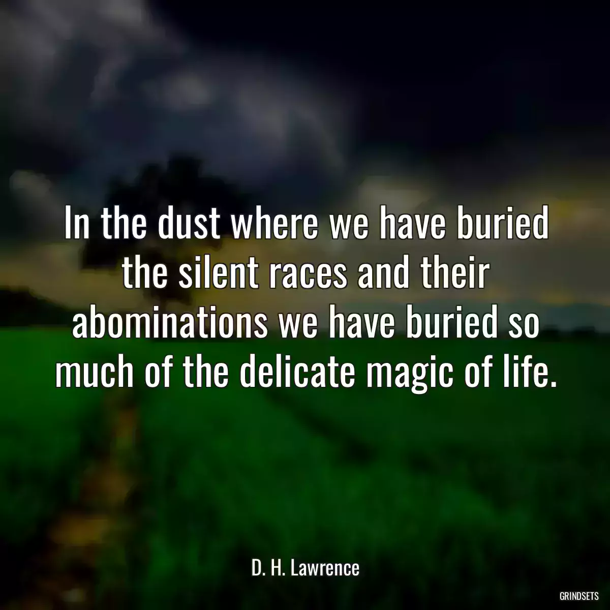 In the dust where we have buried the silent races and their abominations we have buried so much of the delicate magic of life.