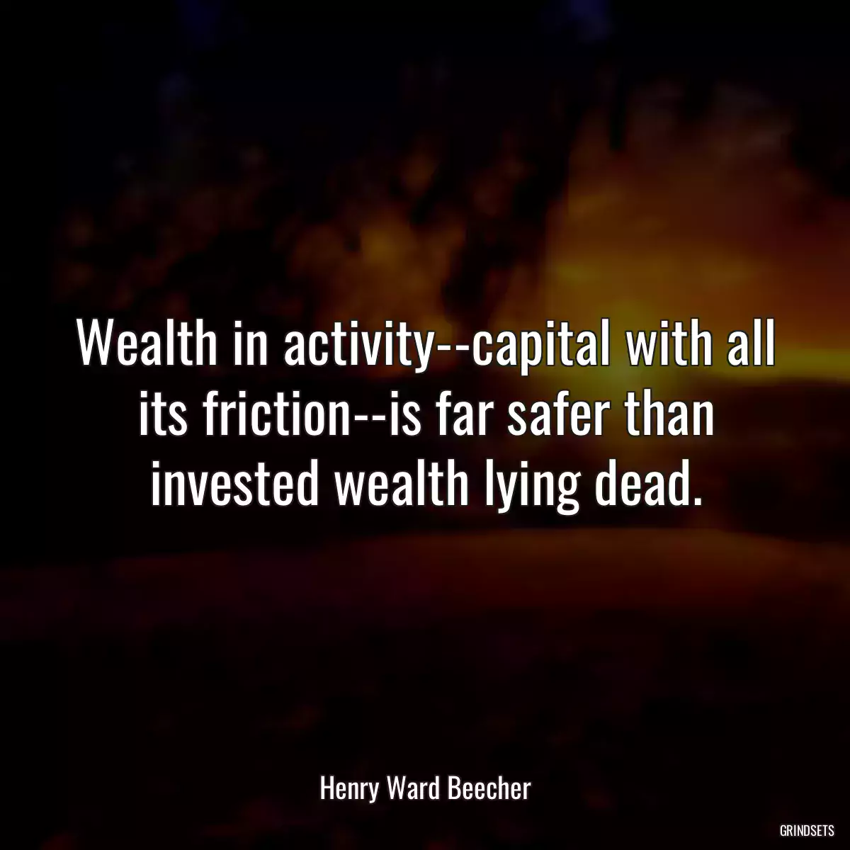 Wealth in activity--capital with all its friction--is far safer than invested wealth lying dead.