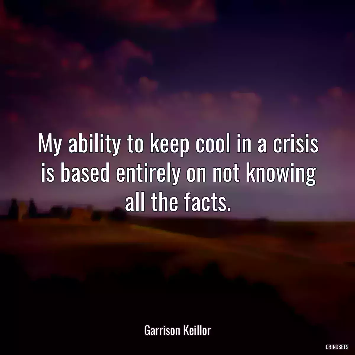 My ability to keep cool in a crisis is based entirely on not knowing all the facts.