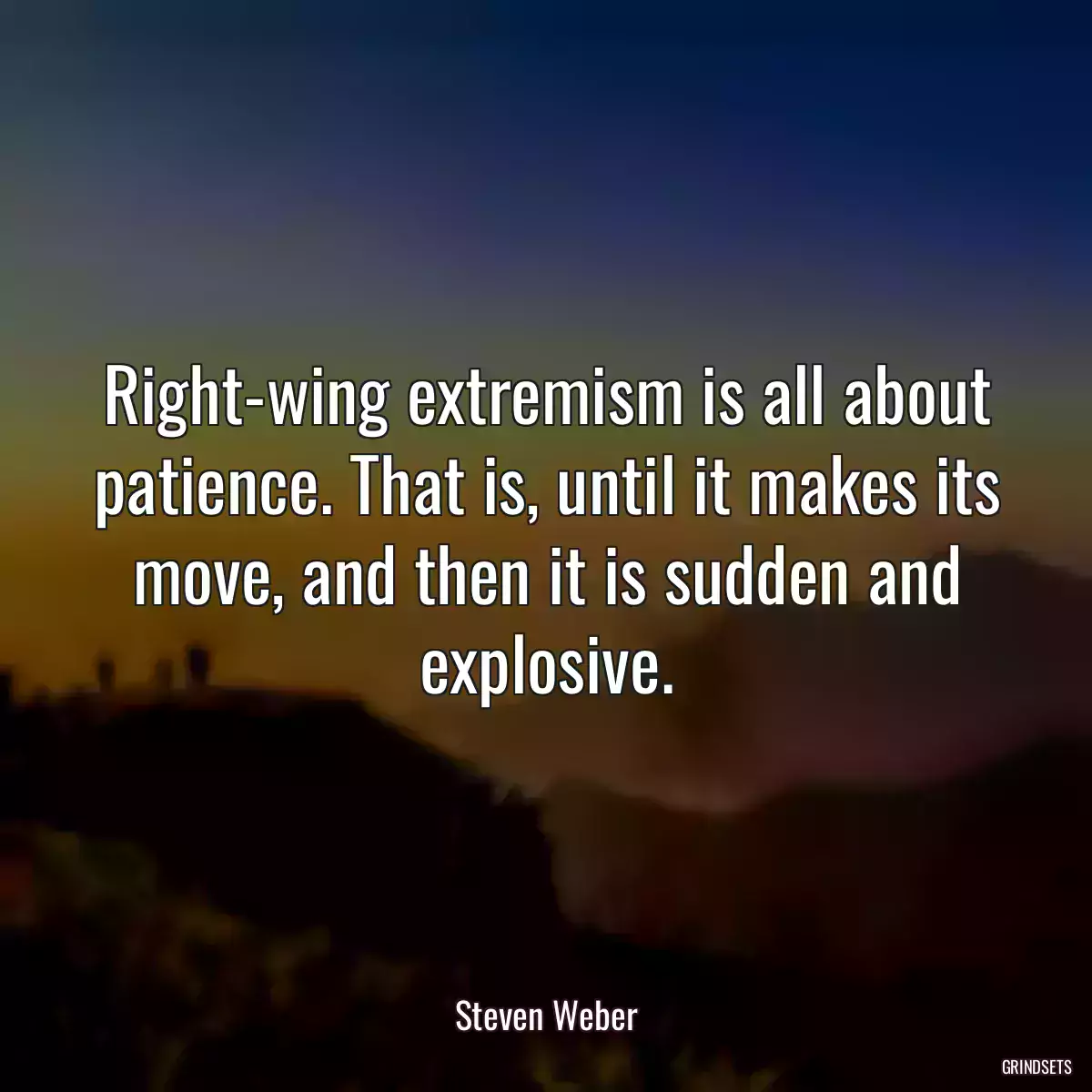 Right-wing extremism is all about patience. That is, until it makes its move, and then it is sudden and explosive.