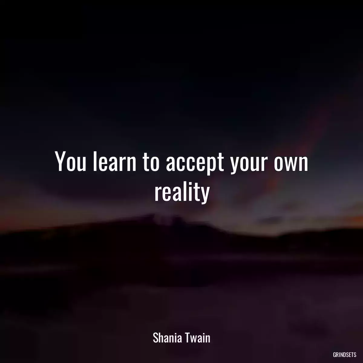 You learn to accept your own reality