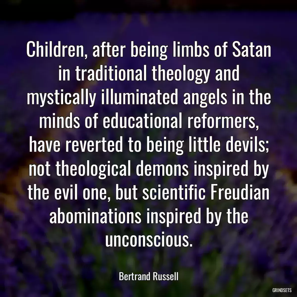 Children, after being limbs of Satan in traditional theology and mystically illuminated angels in the minds of educational reformers, have reverted to being little devils; not theological demons inspired by the evil one, but scientific Freudian abominations inspired by the unconscious.