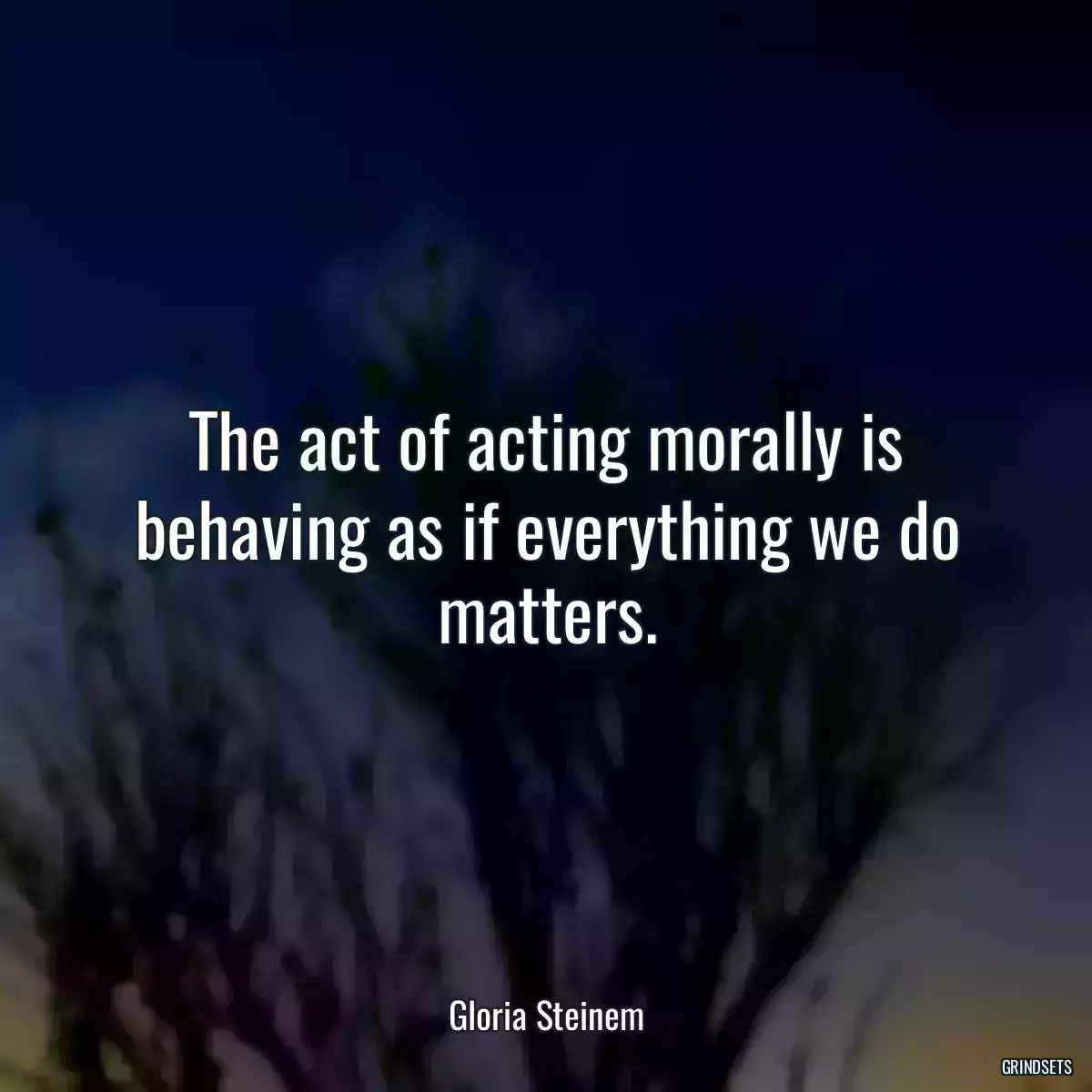 The act of acting morally is behaving as if everything we do matters.