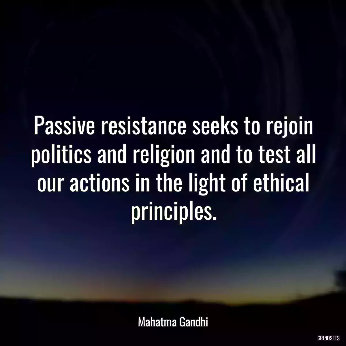 Passive resistance seeks to rejoin politics and religion and to test all our actions in the light of ethical principles.