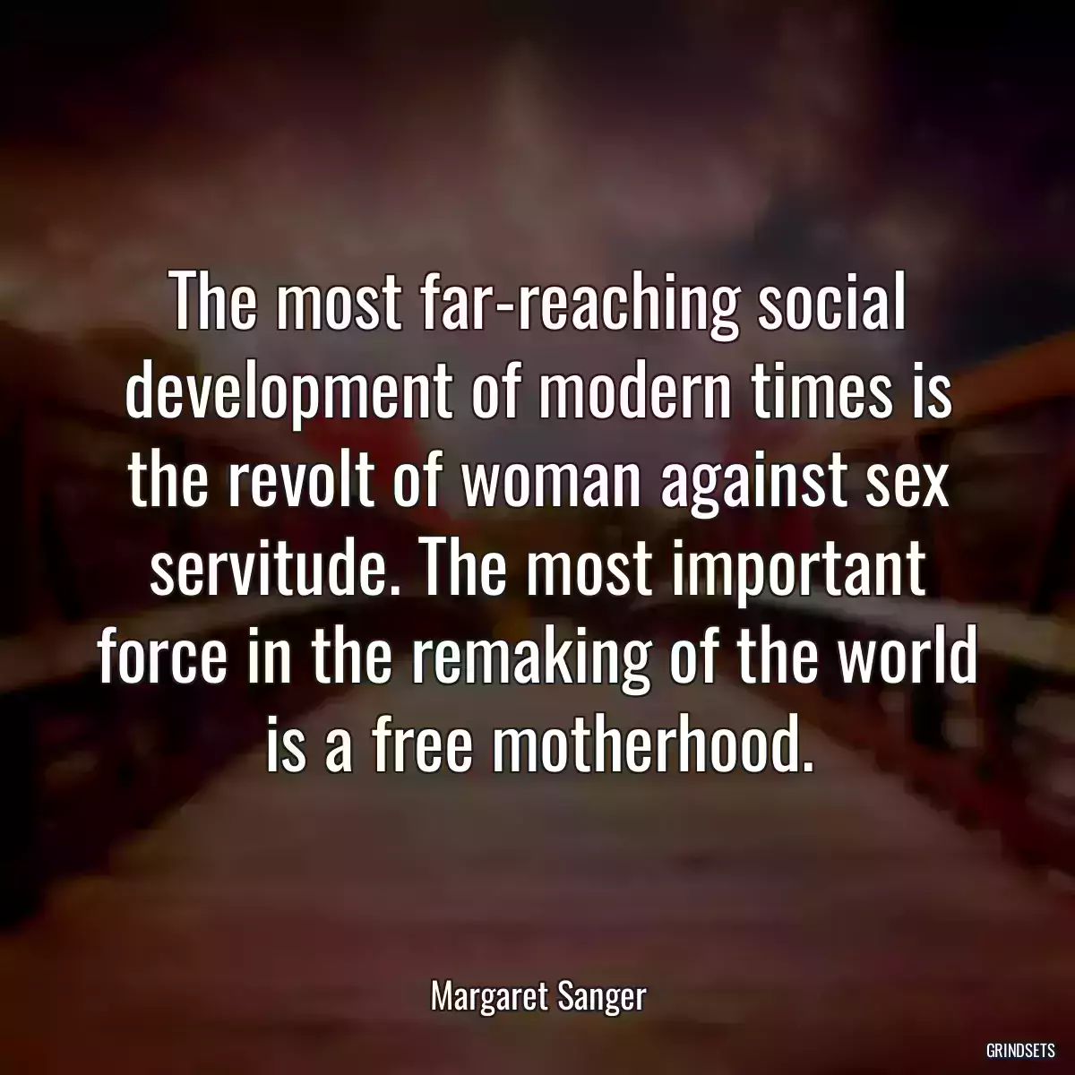 The most far-reaching social development of modern times is the revolt of woman against sex servitude. The most important force in the remaking of the world is a free motherhood.