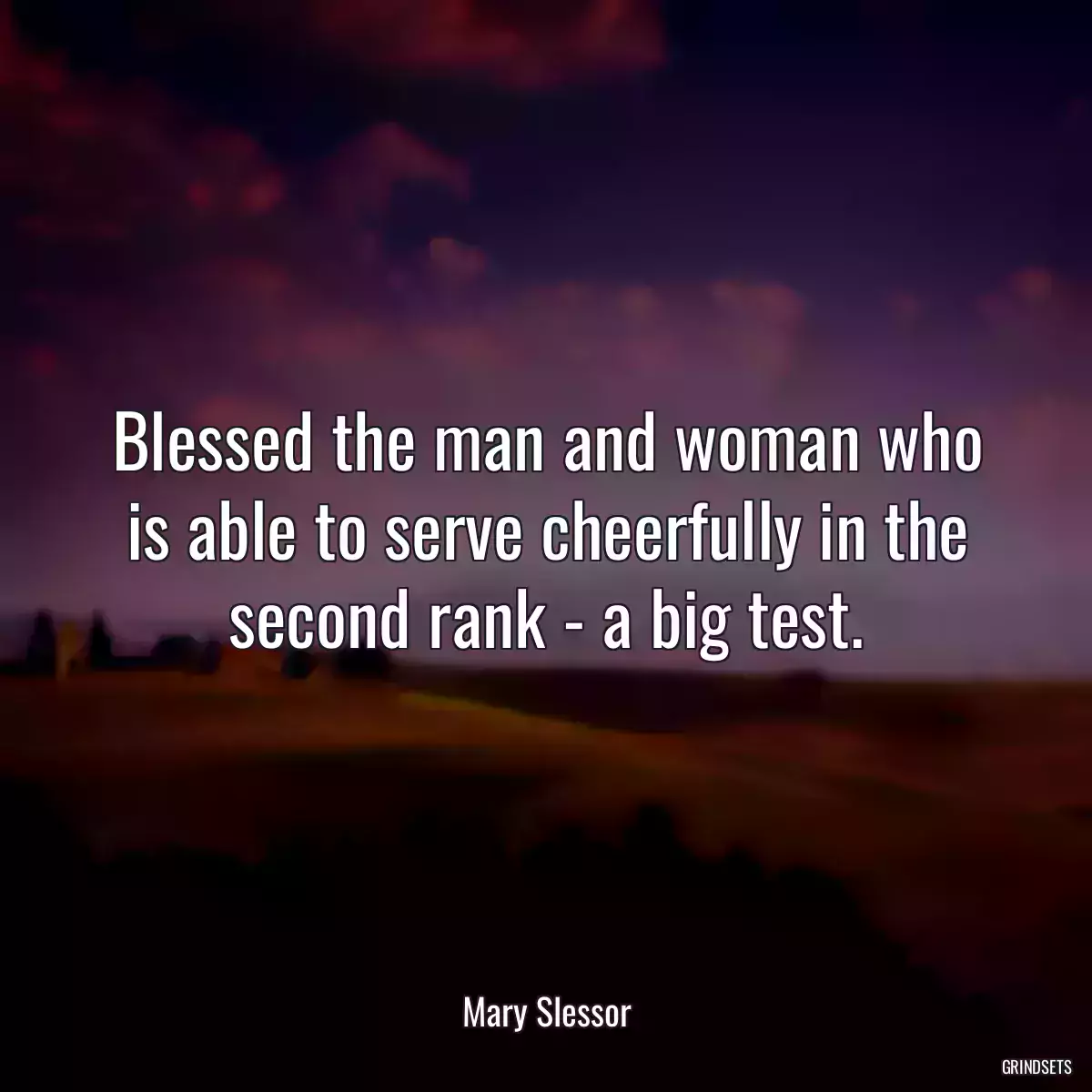 Blessed the man and woman who is able to serve cheerfully in the second rank - a big test.