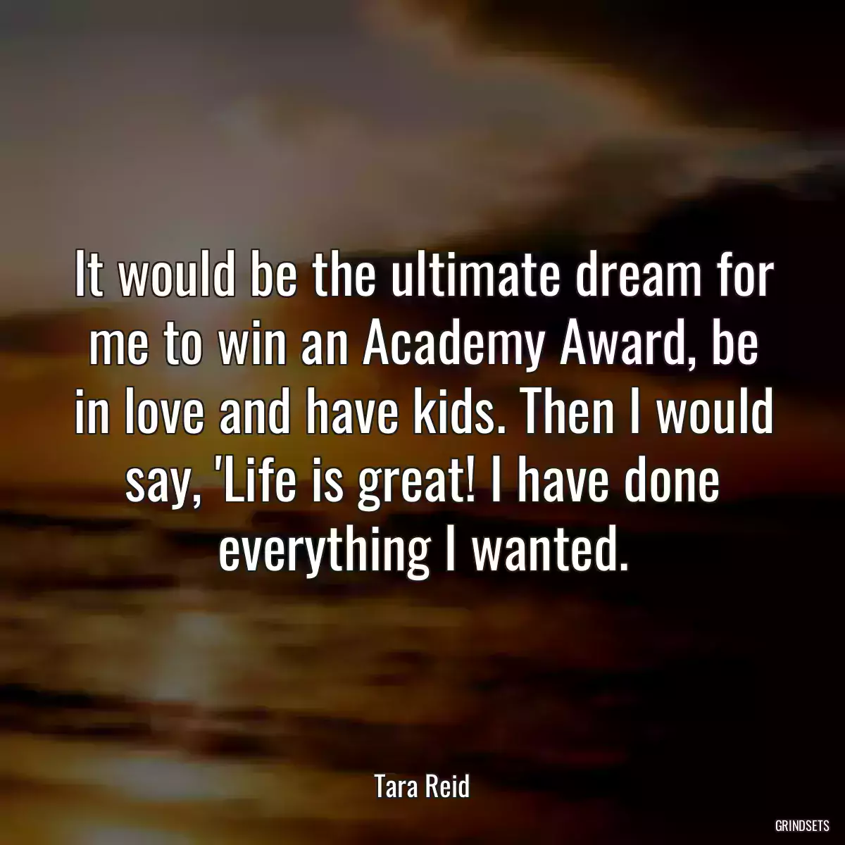 It would be the ultimate dream for me to win an Academy Award, be in love and have kids. Then I would say, \'Life is great! I have done everything I wanted.