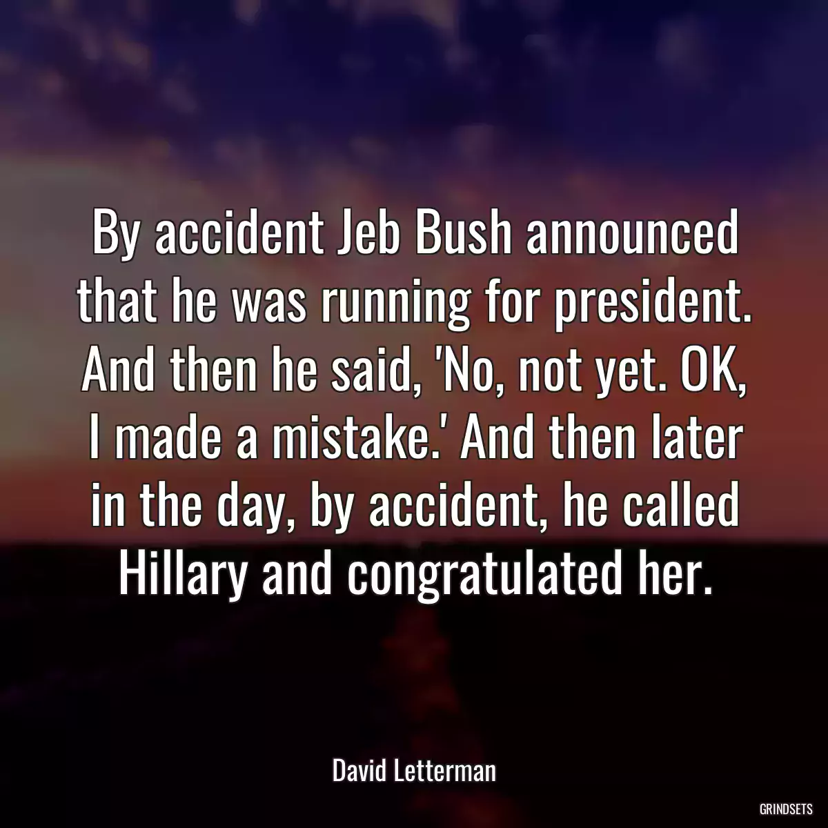 By accident Jeb Bush announced that he was running for president. And then he said, \'No, not yet. OK, I made a mistake.\' And then later in the day, by accident, he called Hillary and congratulated her.