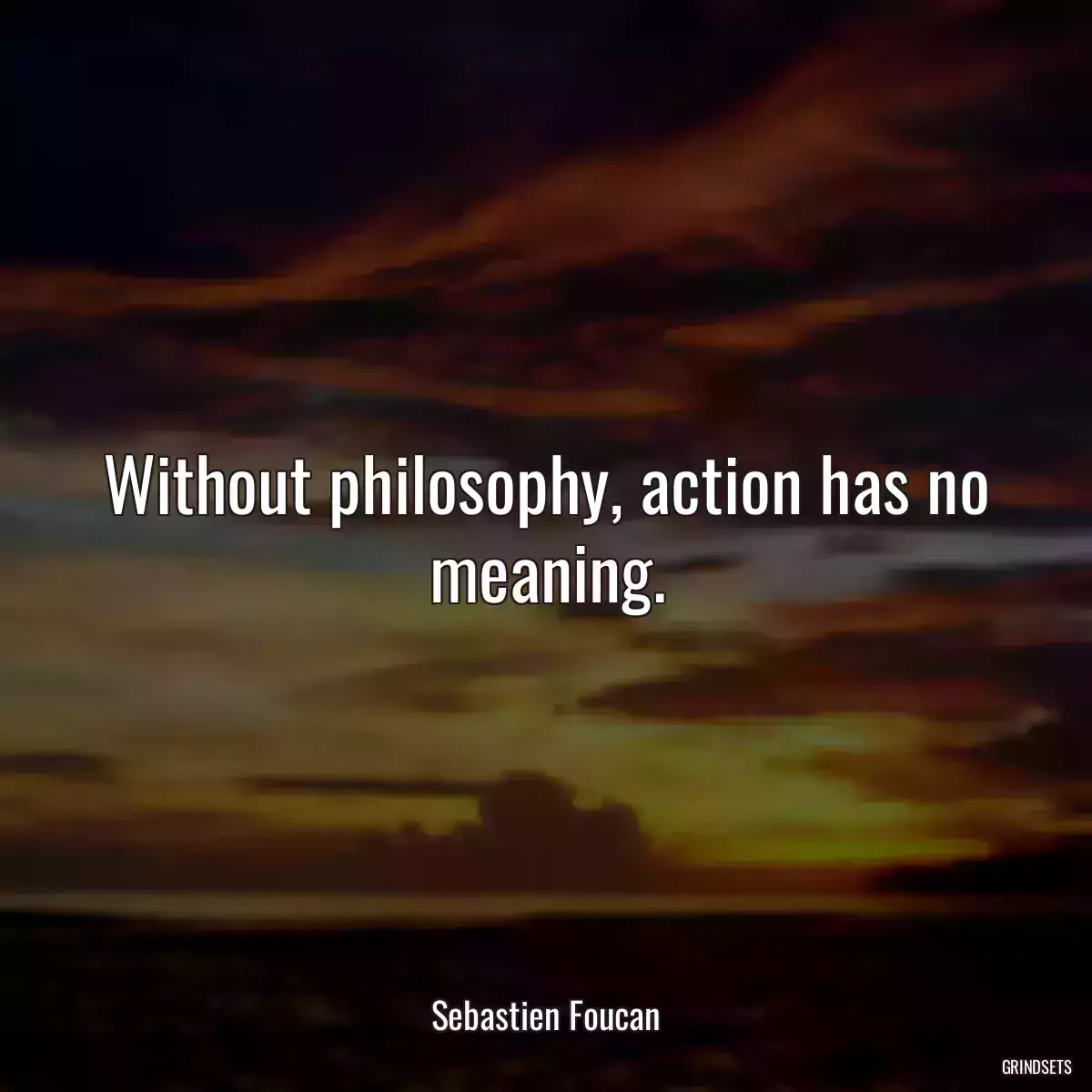 Without philosophy, action has no meaning.