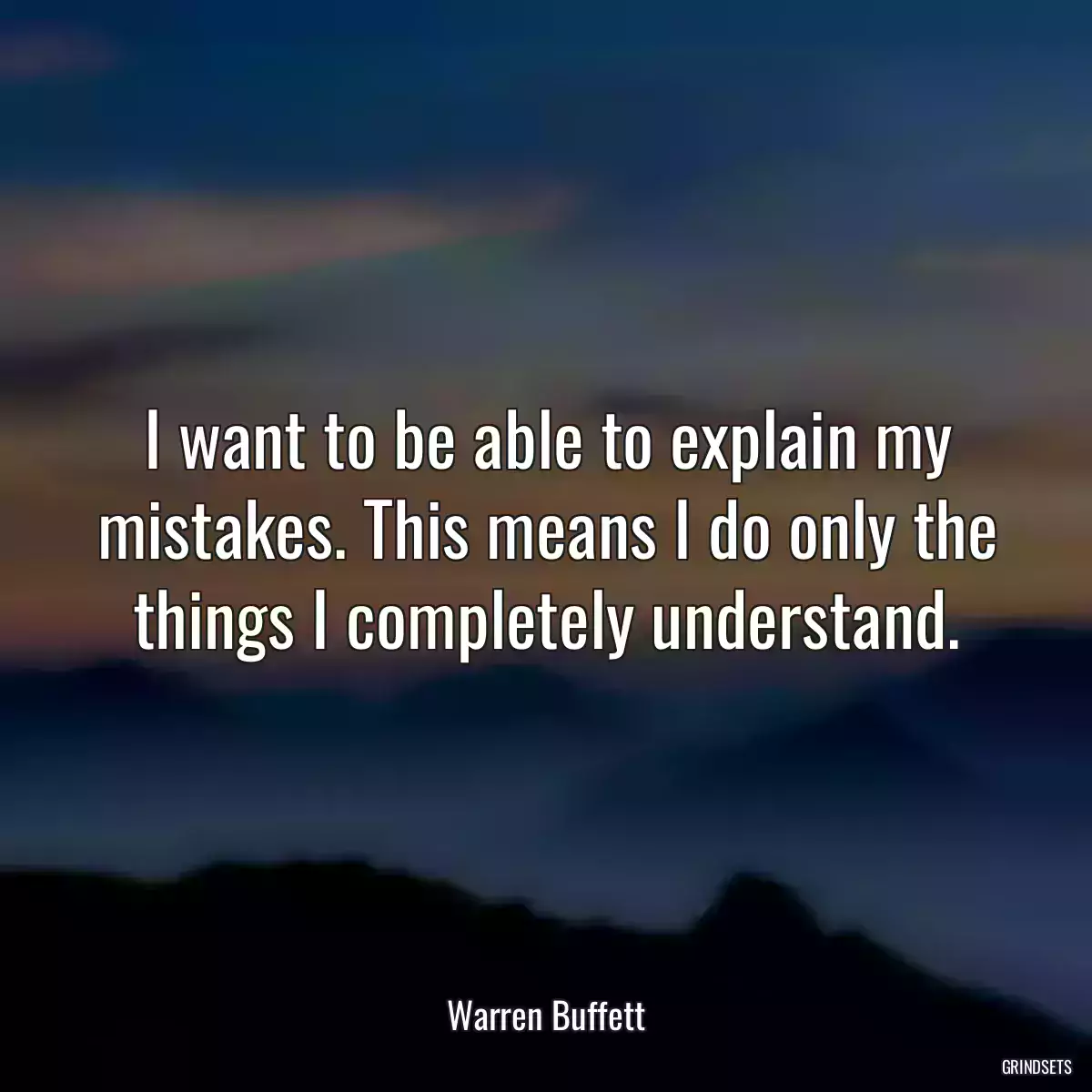 I want to be able to explain my mistakes. This means I do only the things I completely understand.