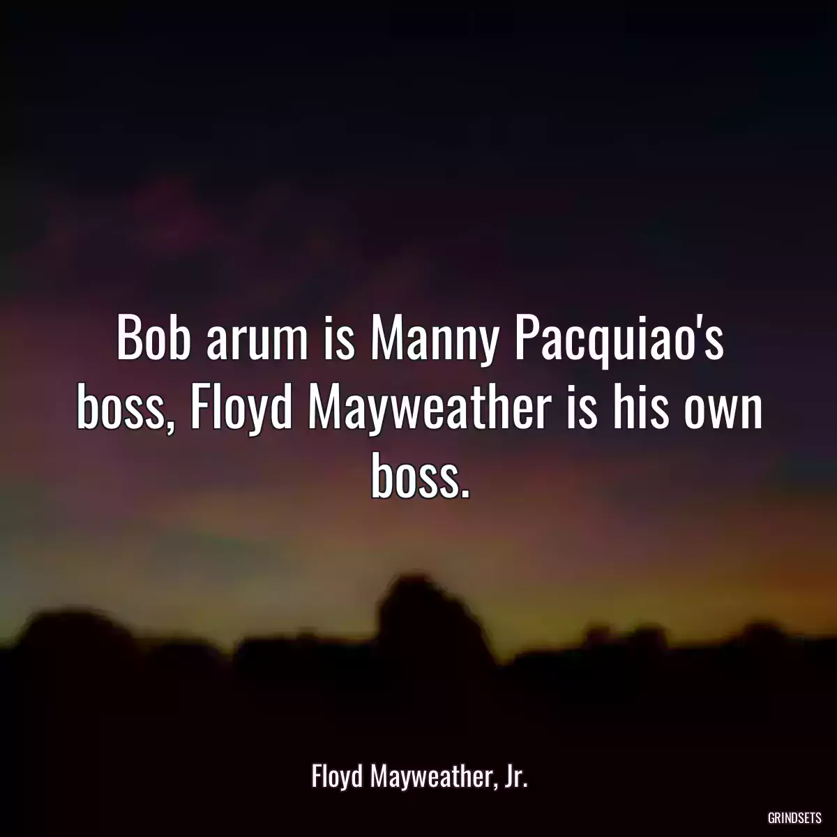 Bob arum is Manny Pacquiao\'s boss, Floyd Mayweather is his own boss.