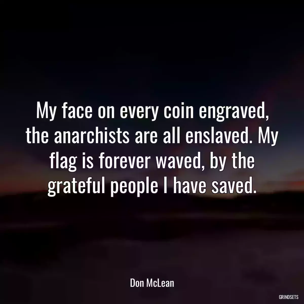 My face on every coin engraved, the anarchists are all enslaved. My flag is forever waved, by the grateful people I have saved.