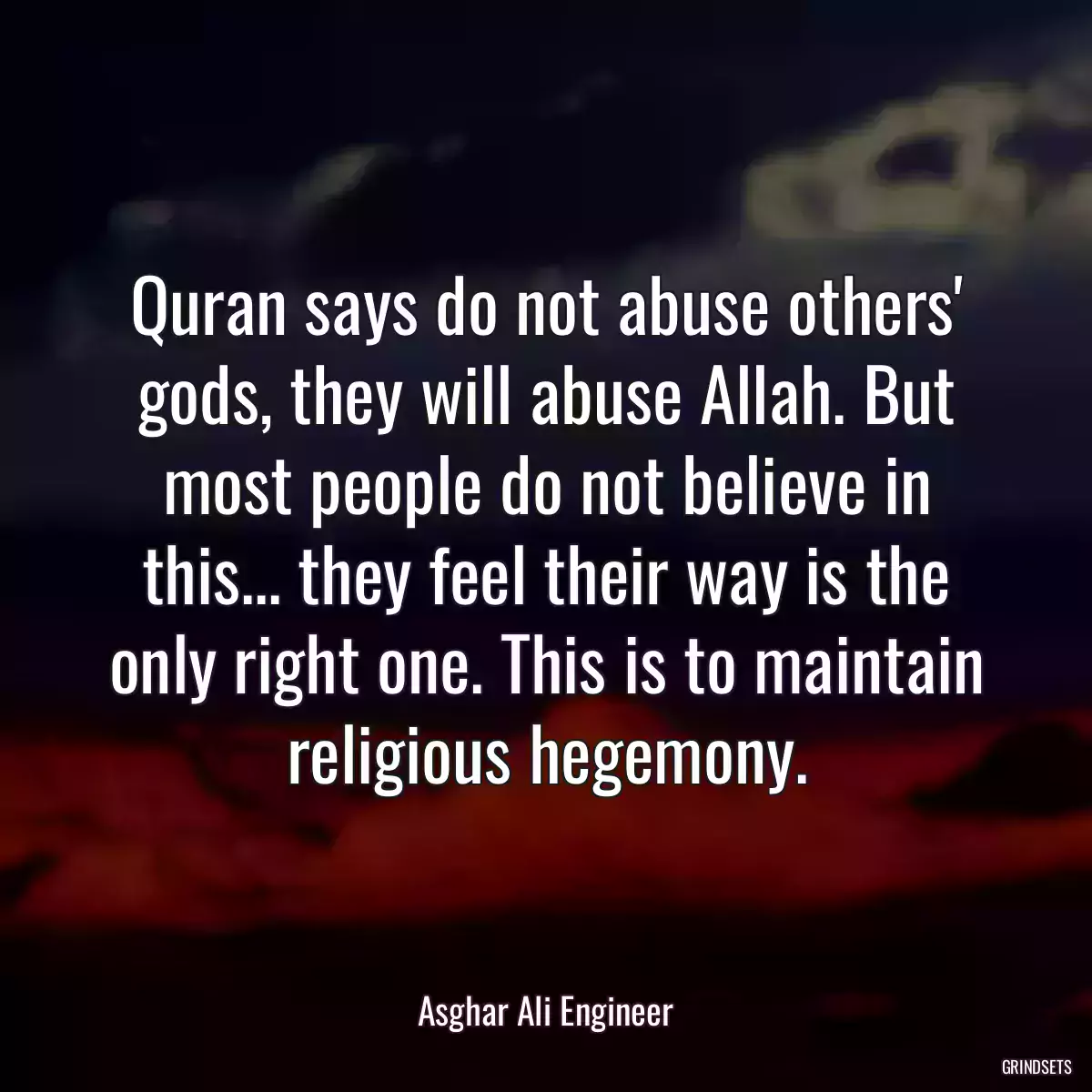 Quran says do not abuse others\' gods, they will abuse Allah. But most people do not believe in this... they feel their way is the only right one. This is to maintain religious hegemony.