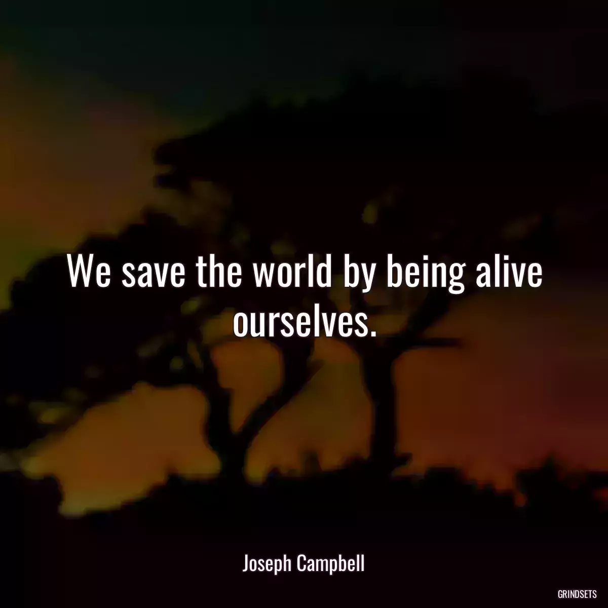 We save the world by being alive ourselves.