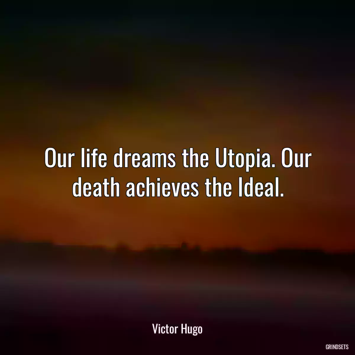 Our life dreams the Utopia. Our death achieves the Ideal.