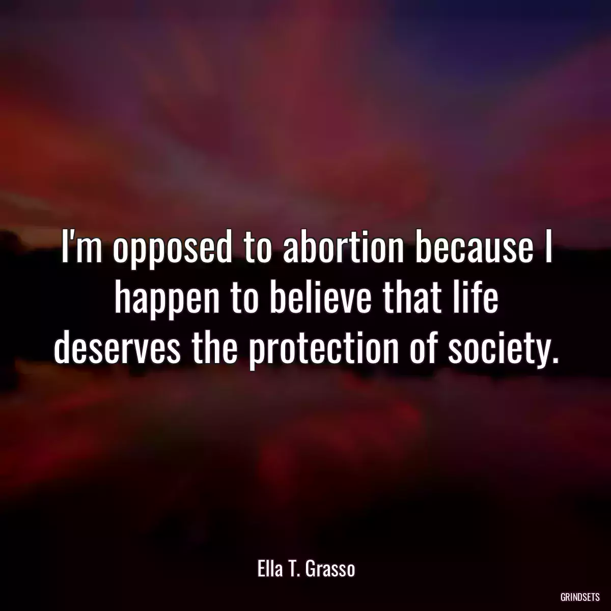 I\'m opposed to abortion because I happen to believe that life deserves the protection of society.