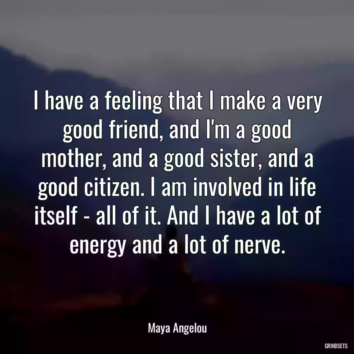 I have a feeling that I make a very good friend, and I\'m a good mother, and a good sister, and a good citizen. I am involved in life itself - all of it. And I have a lot of energy and a lot of nerve.