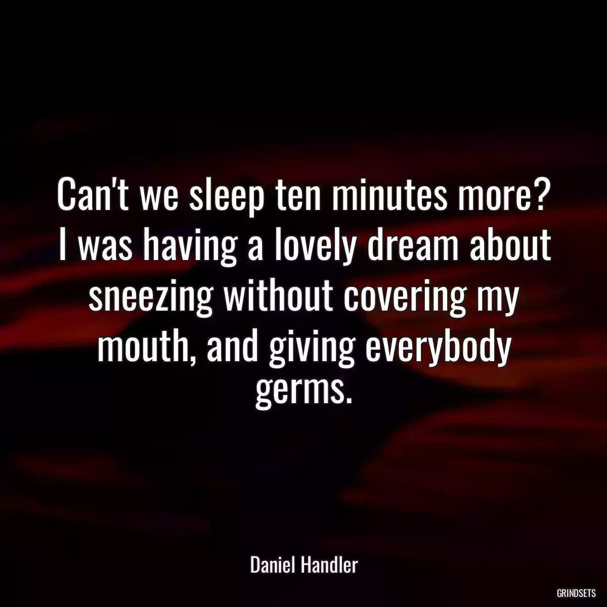 Can\'t we sleep ten minutes more? I was having a lovely dream about sneezing without covering my mouth, and giving everybody germs.