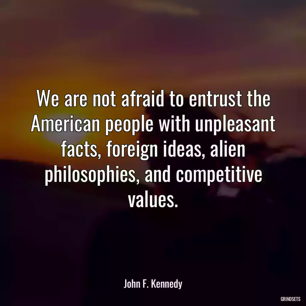 We are not afraid to entrust the American people with unpleasant facts, foreign ideas, alien philosophies, and competitive values.