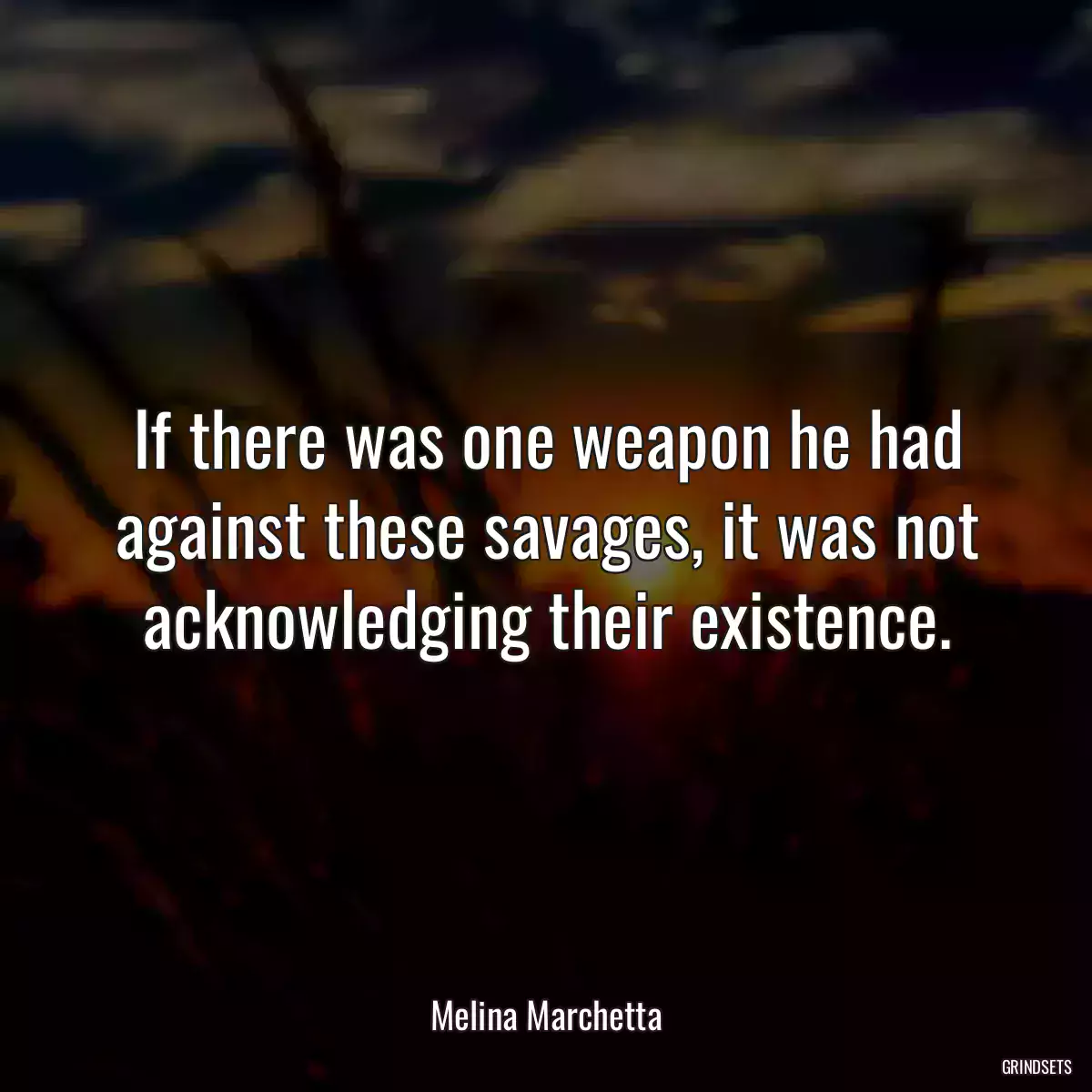 If there was one weapon he had against these savages, it was not acknowledging their existence.