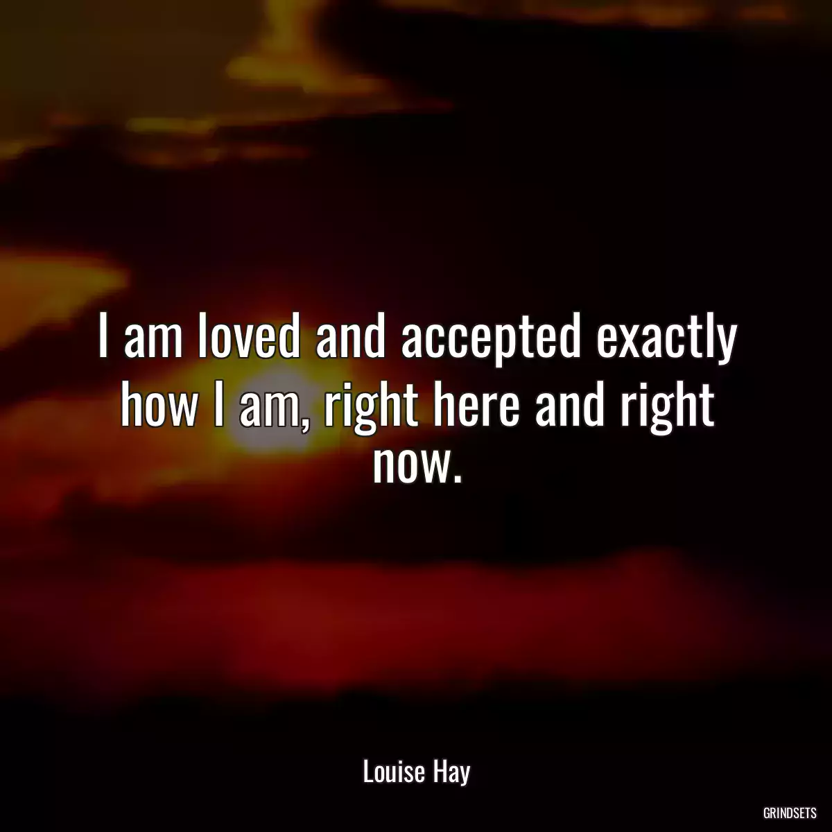 I am loved and accepted exactly how I am, right here and right now.
