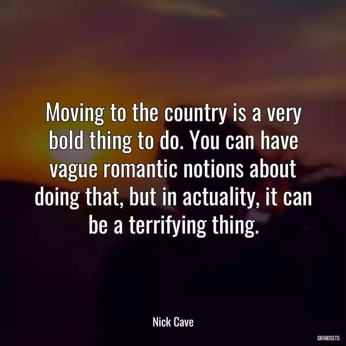 Moving to the country is a very bold thing to do. You can have vague romantic notions about doing that, but in actuality, it can be a terrifying thing.