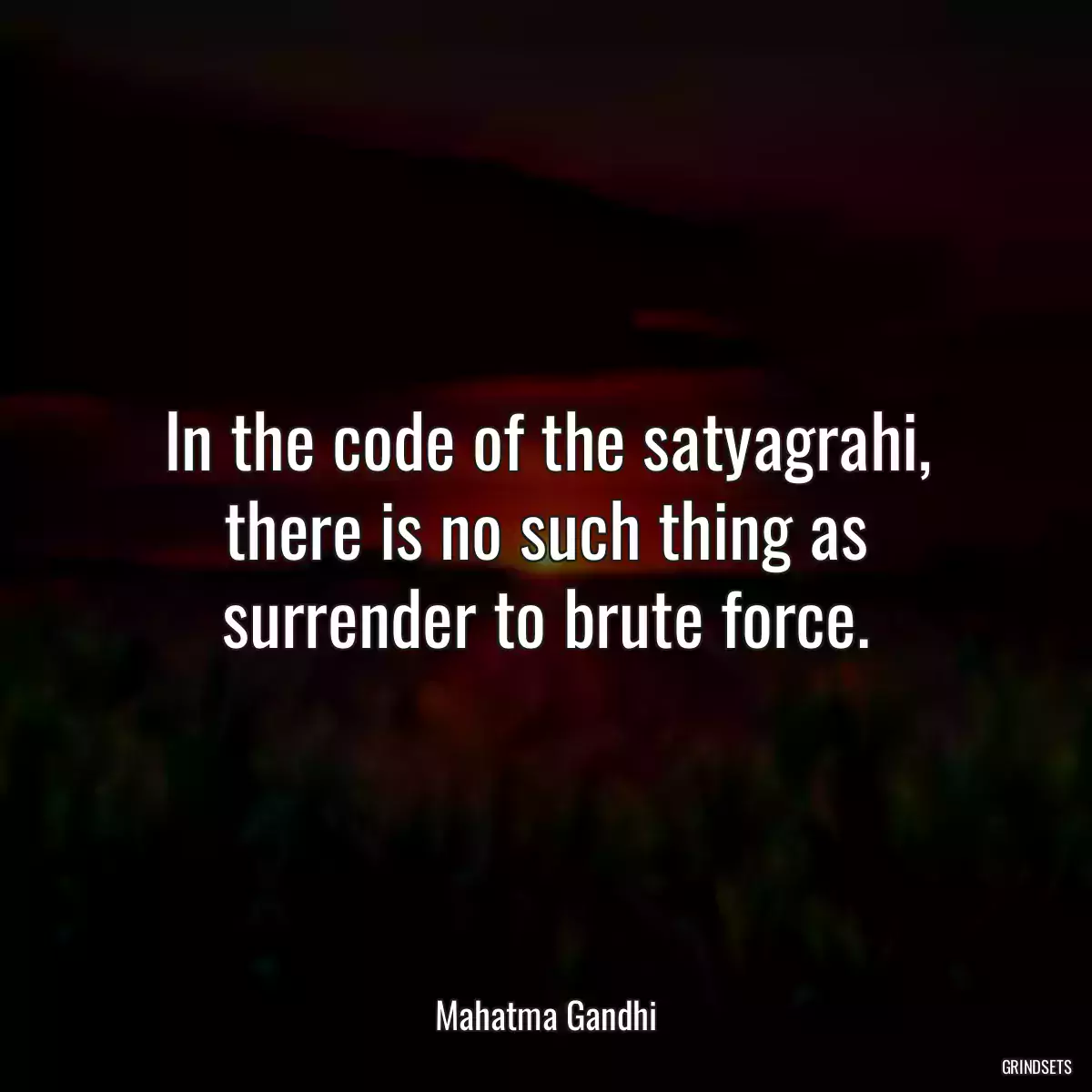 In the code of the satyagrahi, there is no such thing as surrender to brute force.