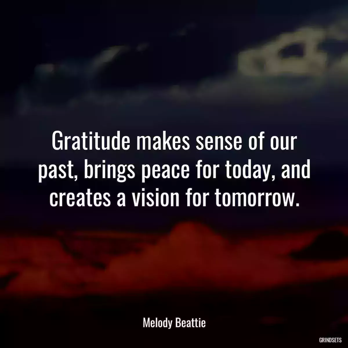 Gratitude makes sense of our past, brings peace for today, and creates a vision for tomorrow.