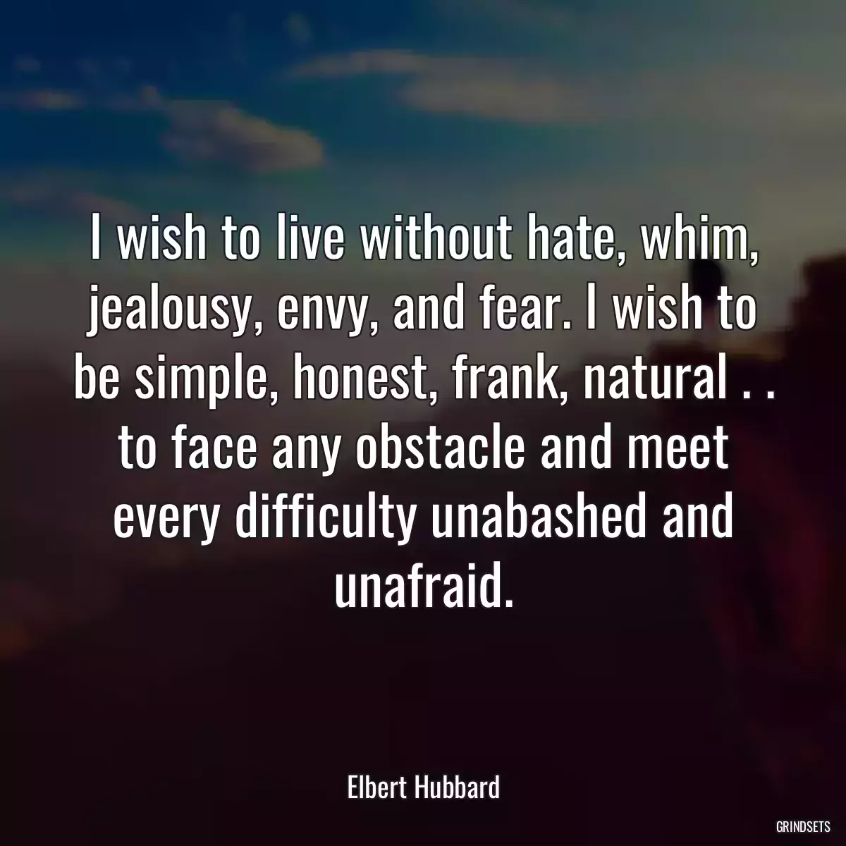 I wish to live without hate, whim, jealousy, envy, and fear. I wish to be simple, honest, frank, natural . . to face any obstacle and meet every difficulty unabashed and unafraid.