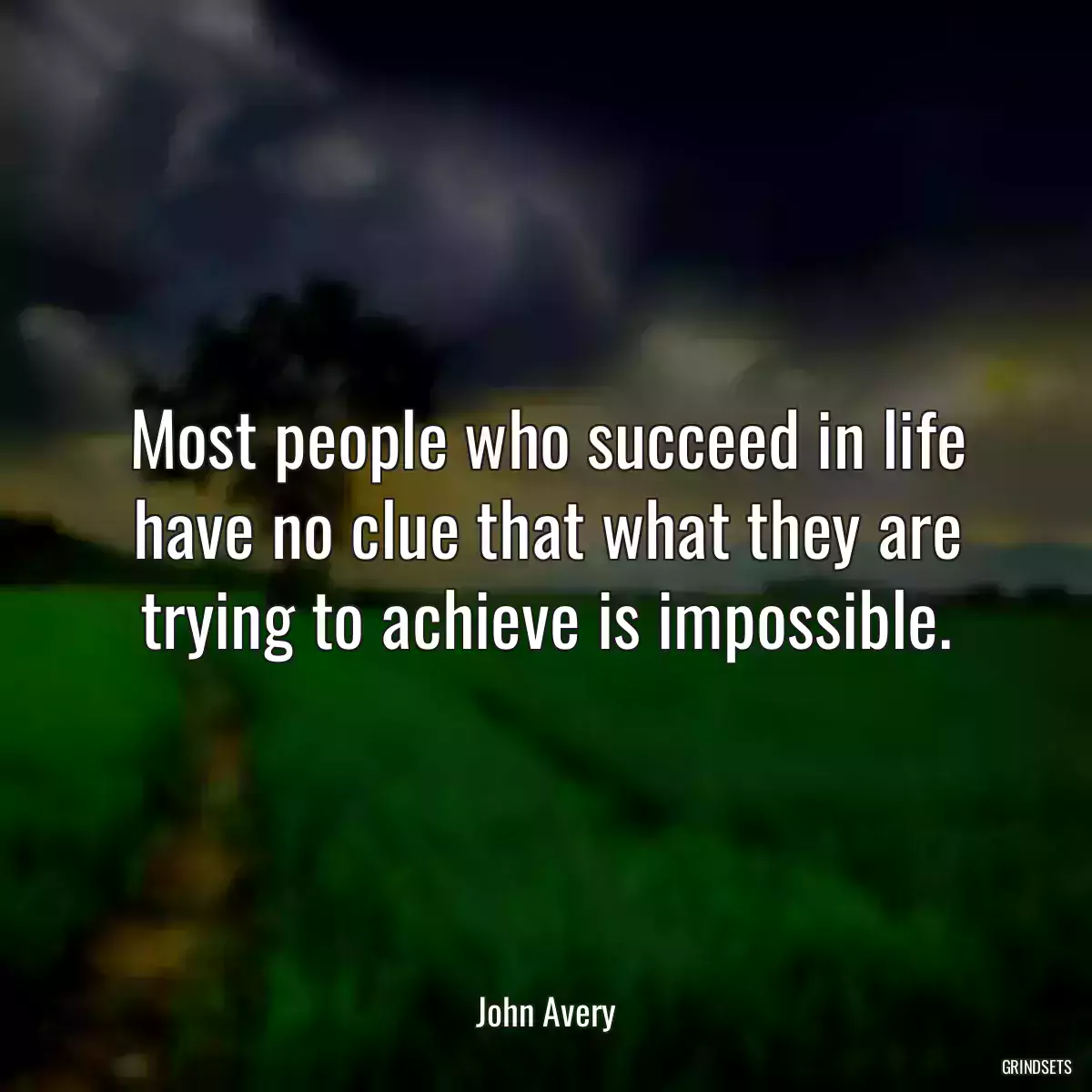 Most people who succeed in life have no clue that what they are trying to achieve is impossible.