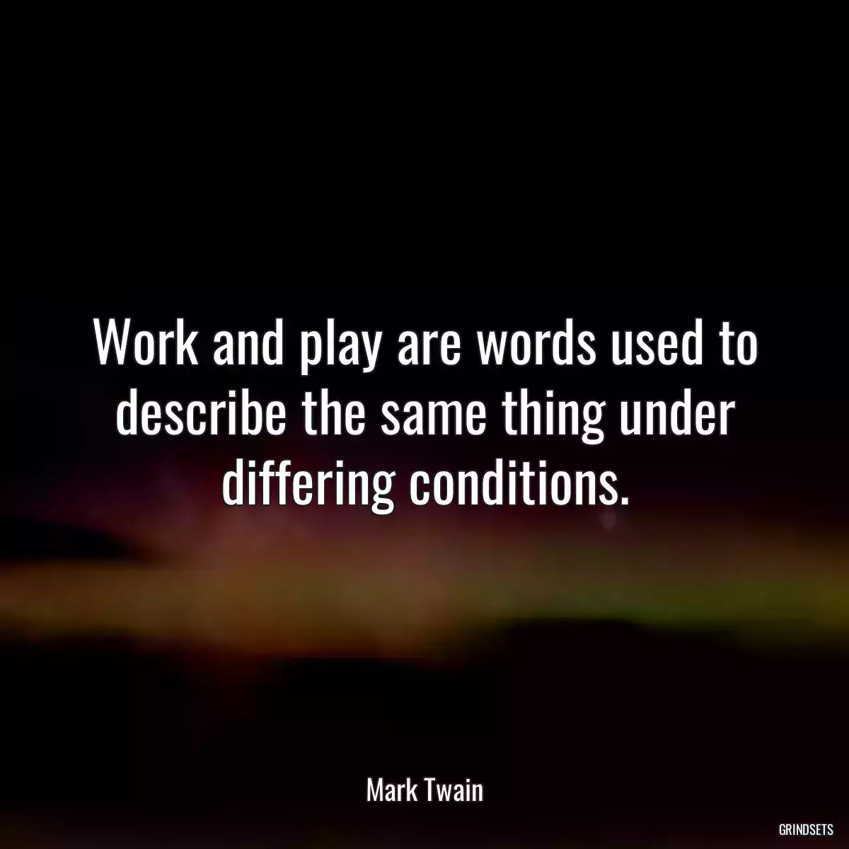 Work and play are words used to describe the same thing under differing conditions.