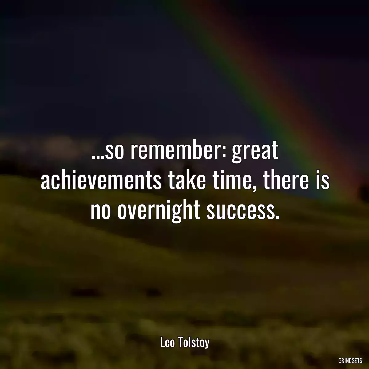 ...so remember: great achievements take time, there is no overnight success.