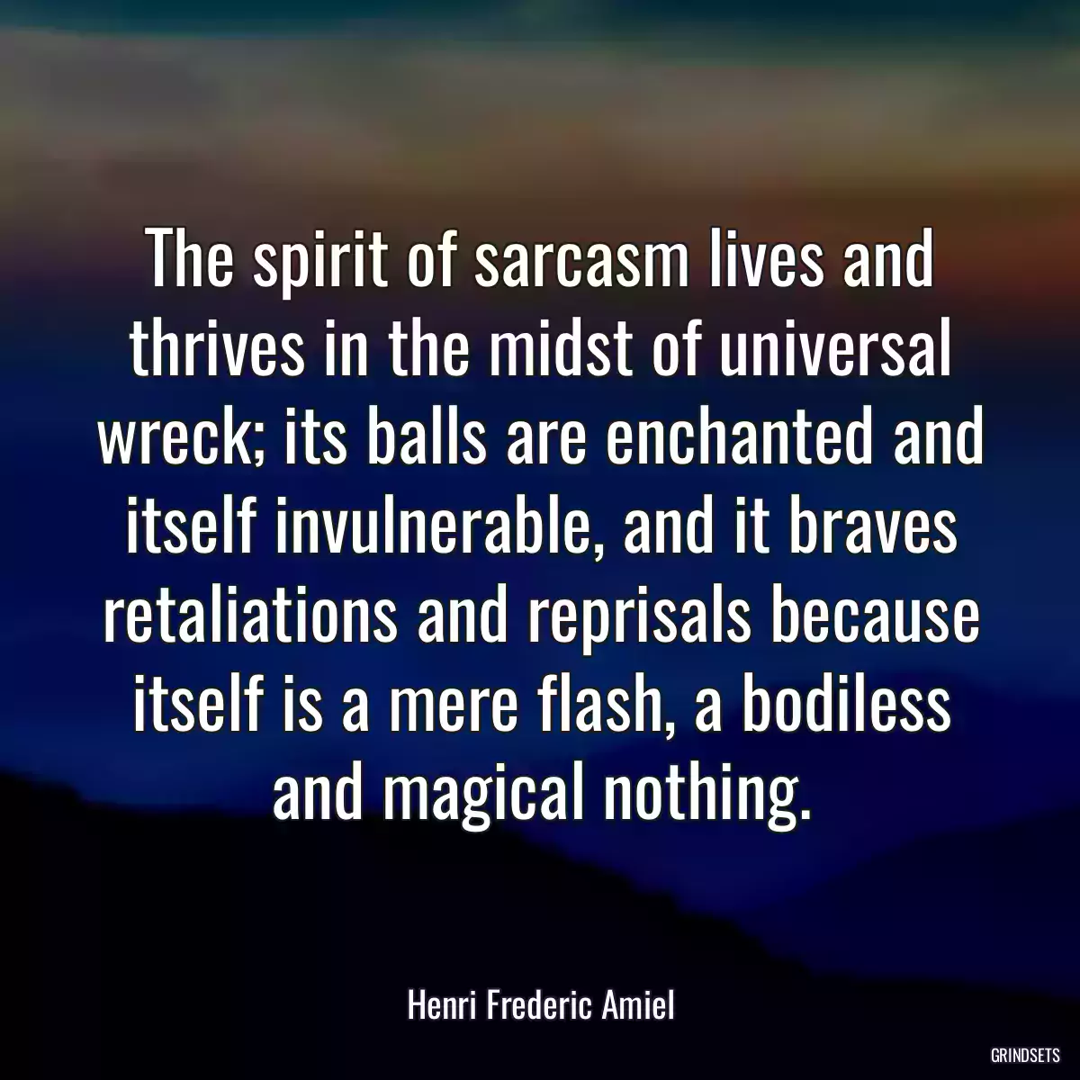 The spirit of sarcasm lives and thrives in the midst of universal wreck; its balls are enchanted and itself invulnerable, and it braves retaliations and reprisals because itself is a mere flash, a bodiless and magical nothing.