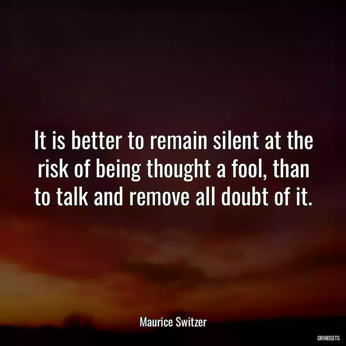 It is better to remain silent at the risk of being thought a fool, than to talk and remove all doubt of it.