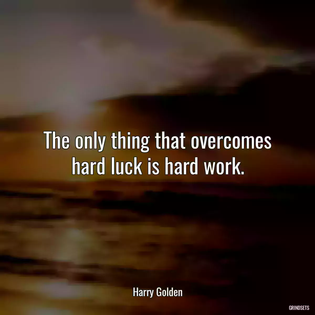 The only thing that overcomes hard luck is hard work.