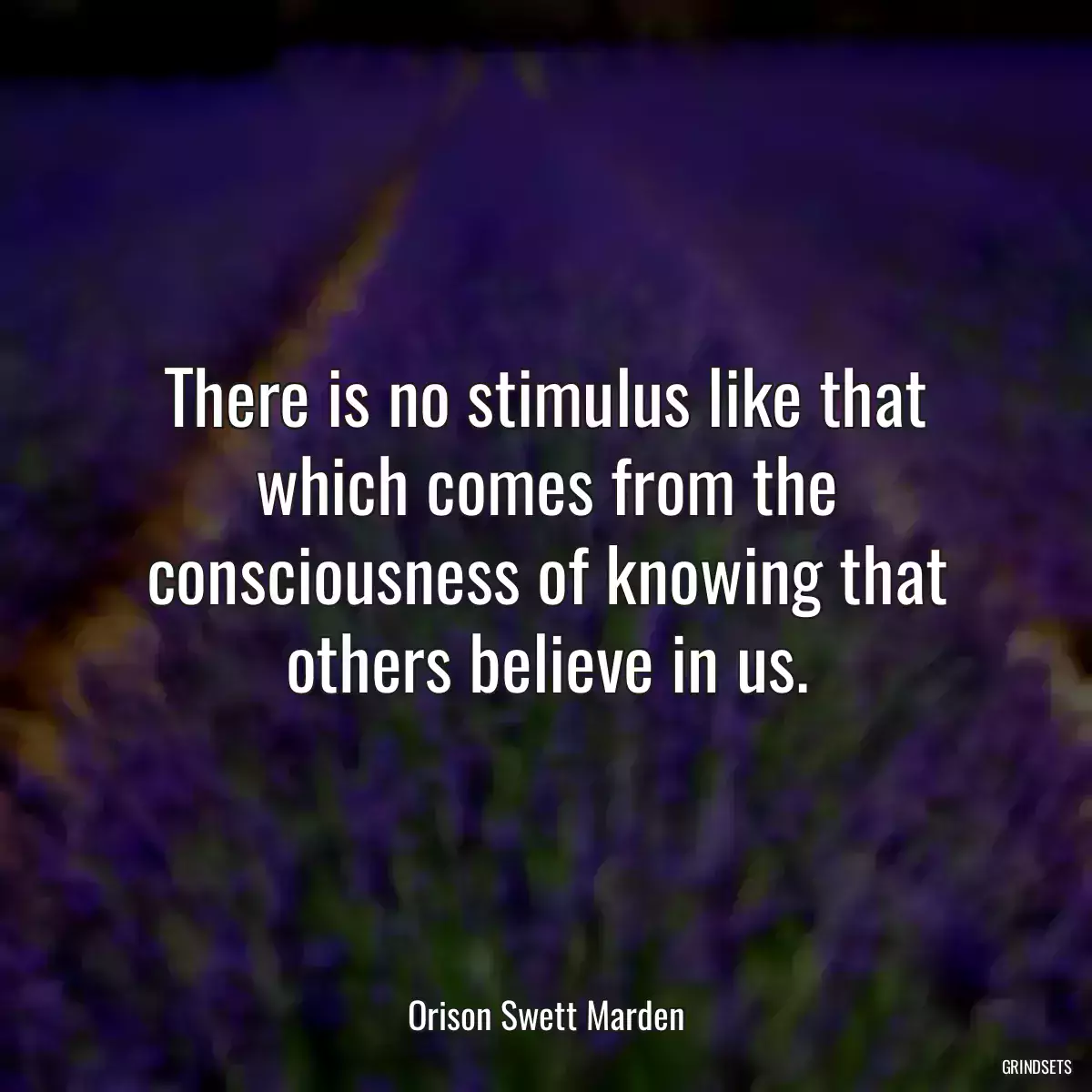 There is no stimulus like that which comes from the consciousness of knowing that others believe in us.