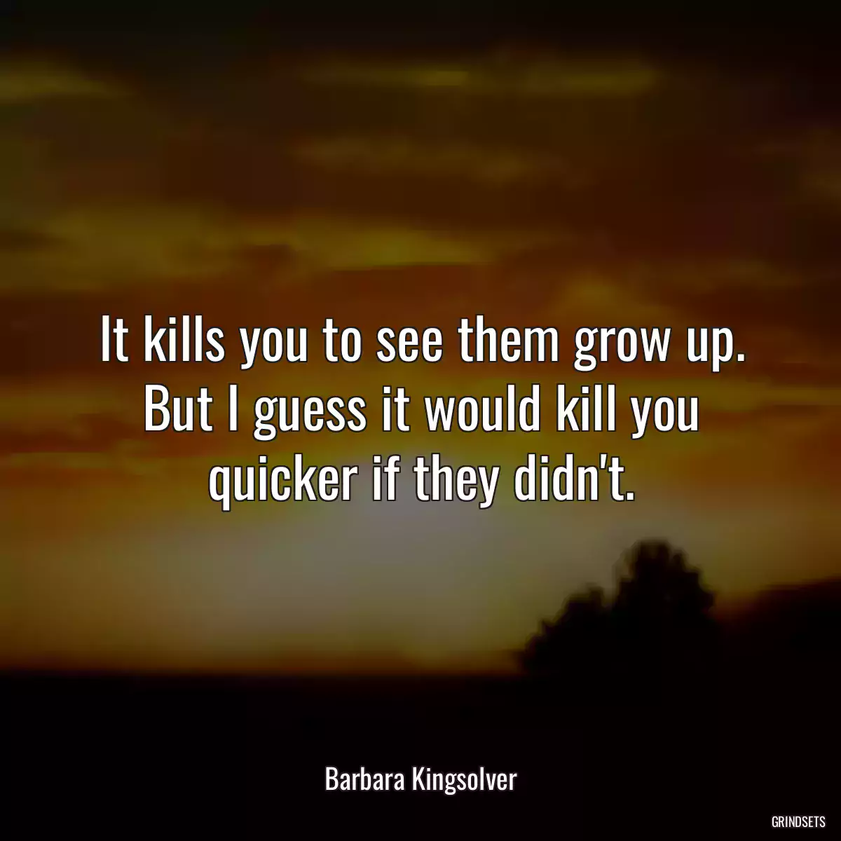 It kills you to see them grow up. But I guess it would kill you quicker if they didn\'t.