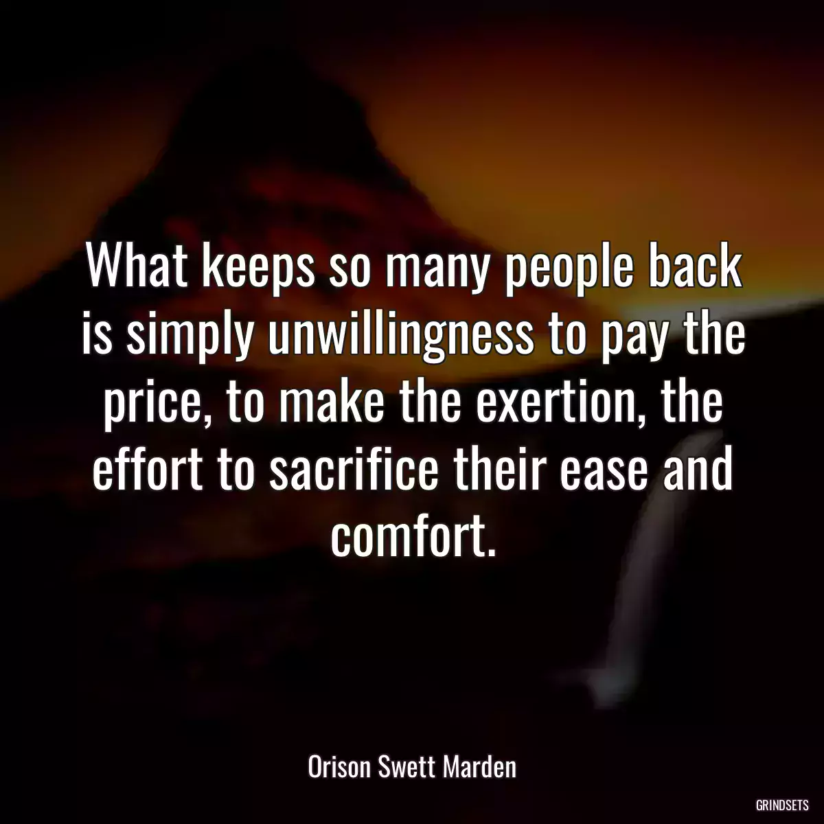 What keeps so many people back is simply unwillingness to pay the price, to make the exertion, the effort to sacrifice their ease and comfort.