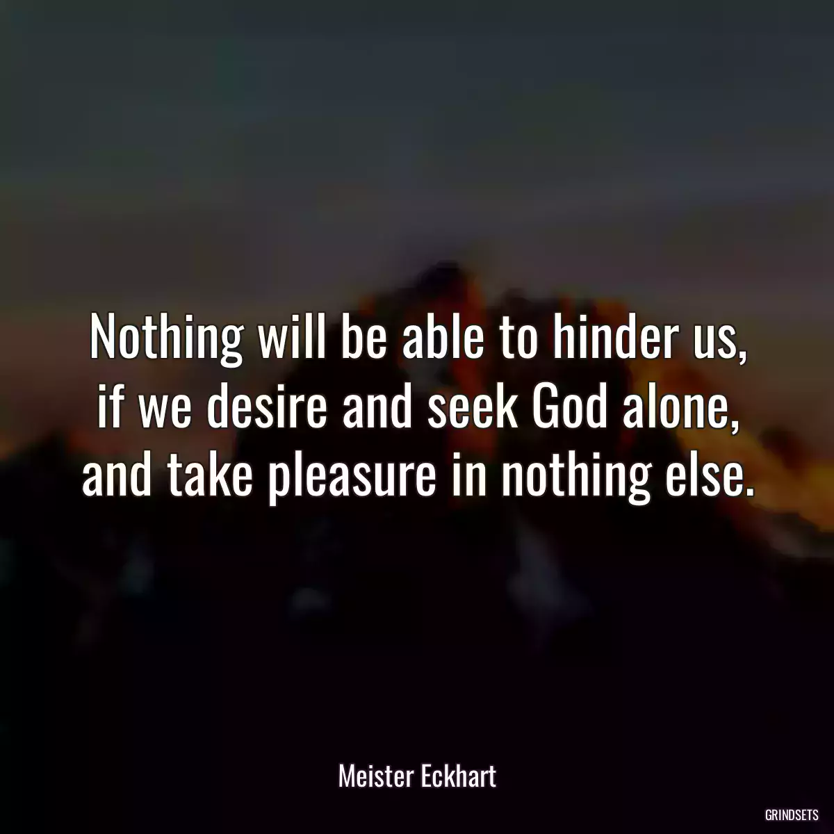 Nothing will be able to hinder us, if we desire and seek God alone, and take pleasure in nothing else.