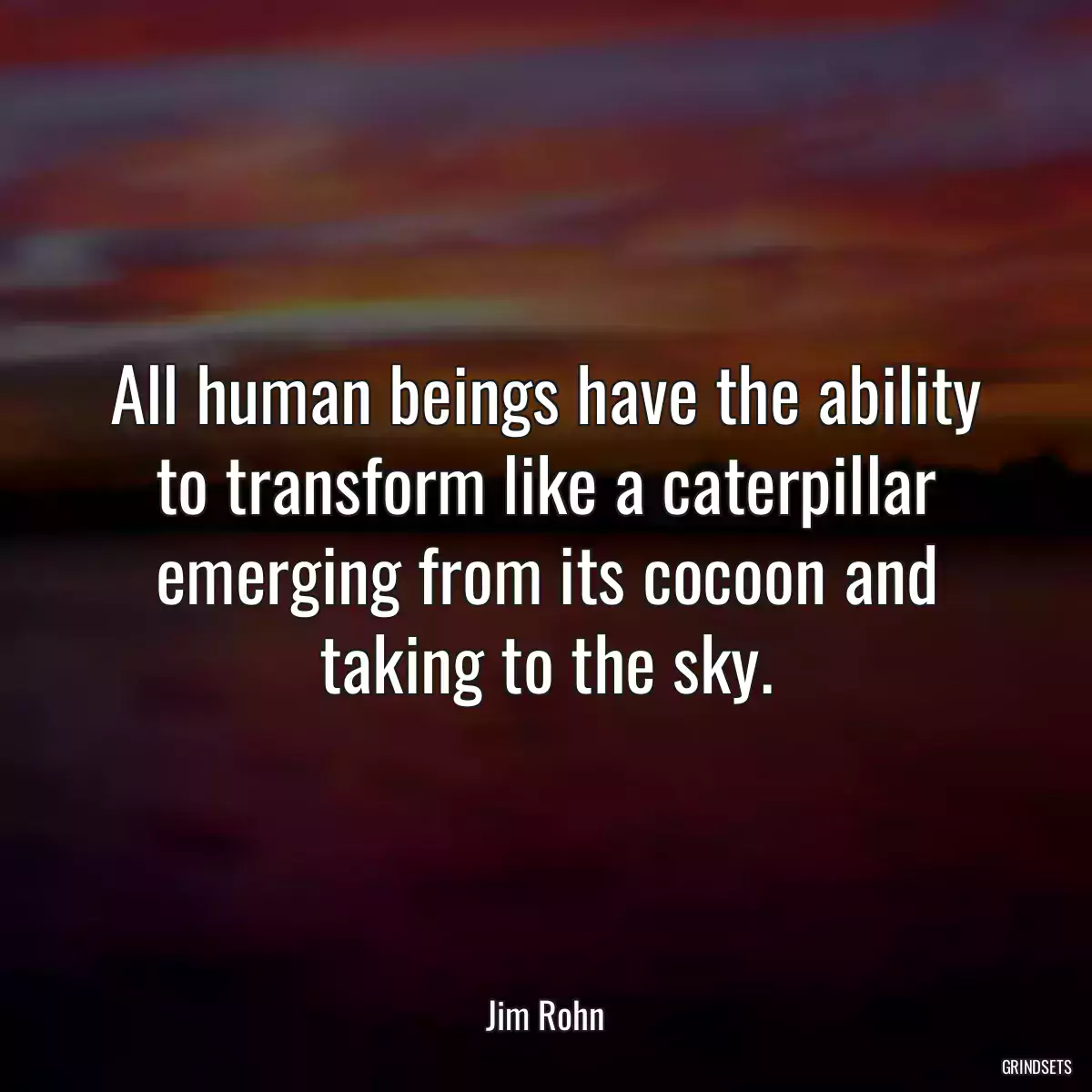 All human beings have the ability to transform like a caterpillar emerging from its cocoon and taking to the sky.