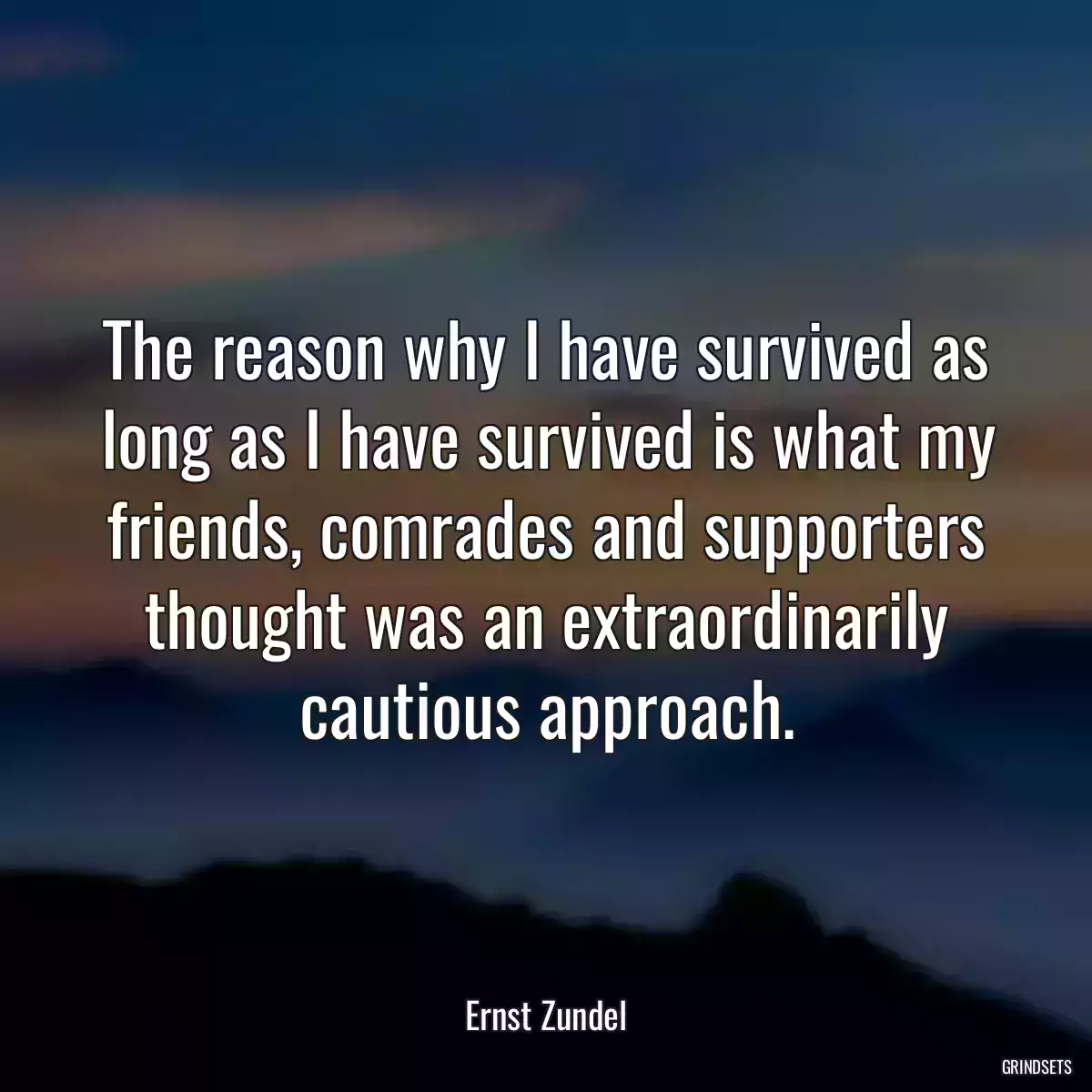 The reason why I have survived as long as I have survived is what my friends, comrades and supporters thought was an extraordinarily cautious approach.