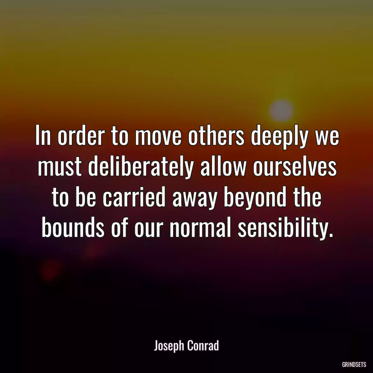 In order to move others deeply we must deliberately allow ourselves to be carried away beyond the bounds of our normal sensibility.