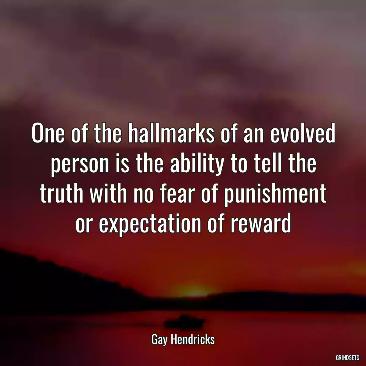 One of the hallmarks of an evolved person is the ability to tell the truth with no fear of punishment or expectation of reward