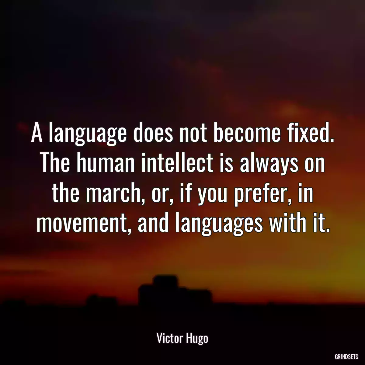 A language does not become fixed. The human intellect is always on the march, or, if you prefer, in movement, and languages with it.