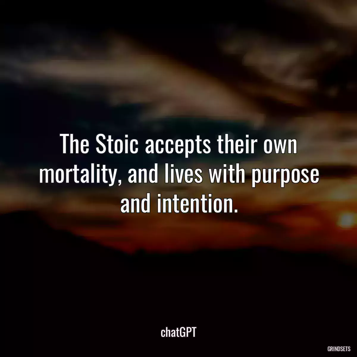 The Stoic accepts their own mortality, and lives with purpose and intention.