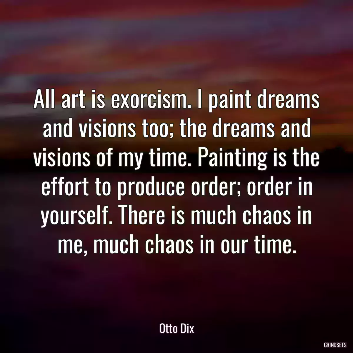 All art is exorcism. I paint dreams and visions too; the dreams and visions of my time. Painting is the effort to produce order; order in yourself. There is much chaos in me, much chaos in our time.