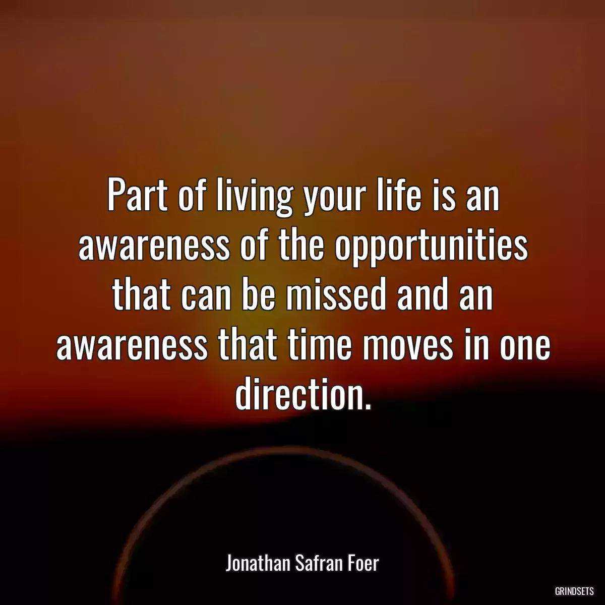 Part of living your life is an awareness of the opportunities that can be missed and an awareness that time moves in one direction.