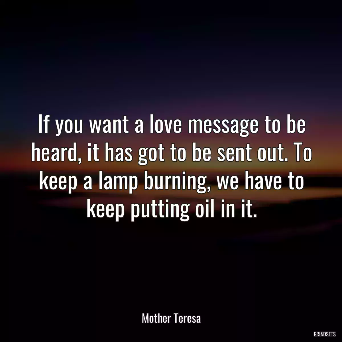 If you want a love message to be heard, it has got to be sent out. To keep a lamp burning, we have to keep putting oil in it.