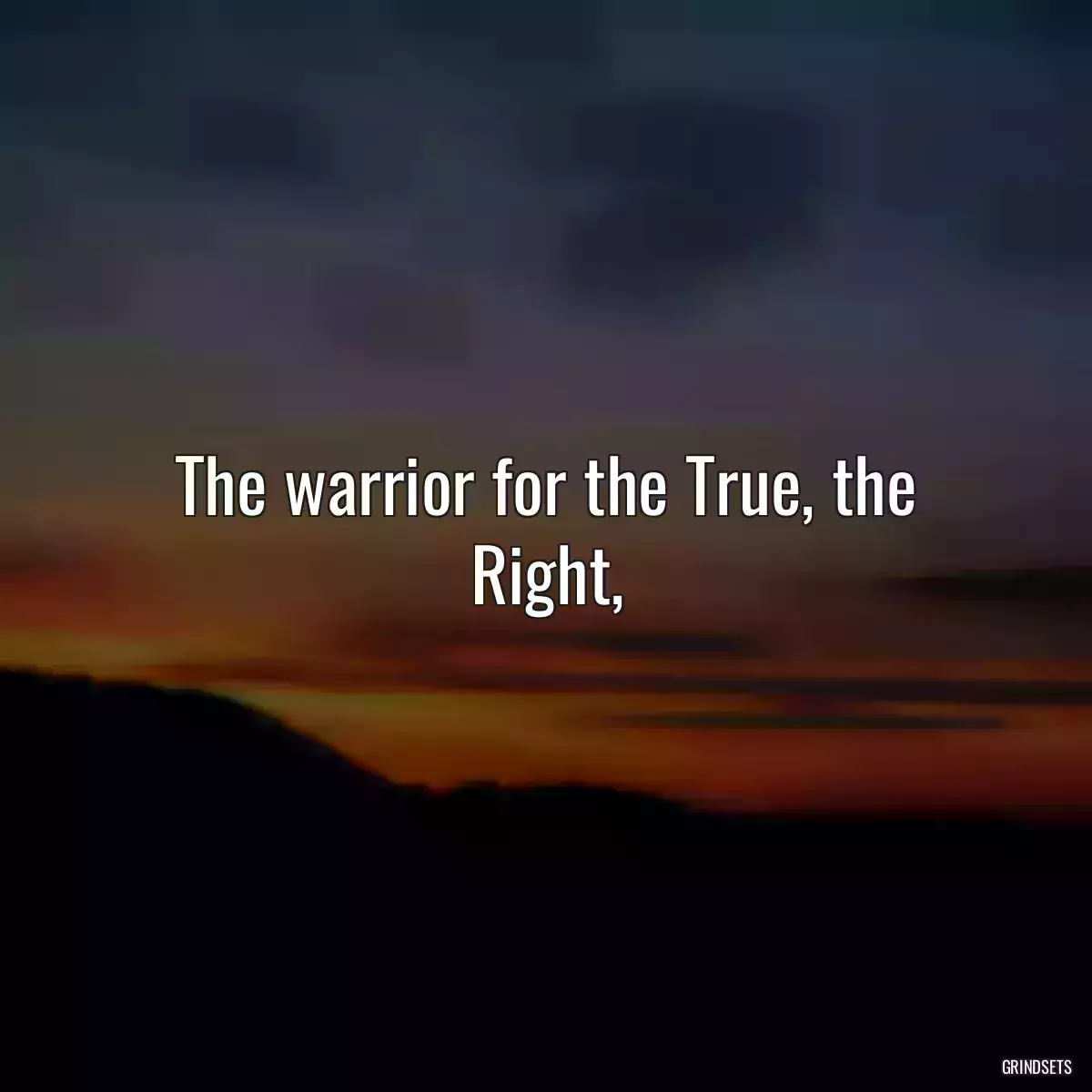 The warrior for the True, the Right,
